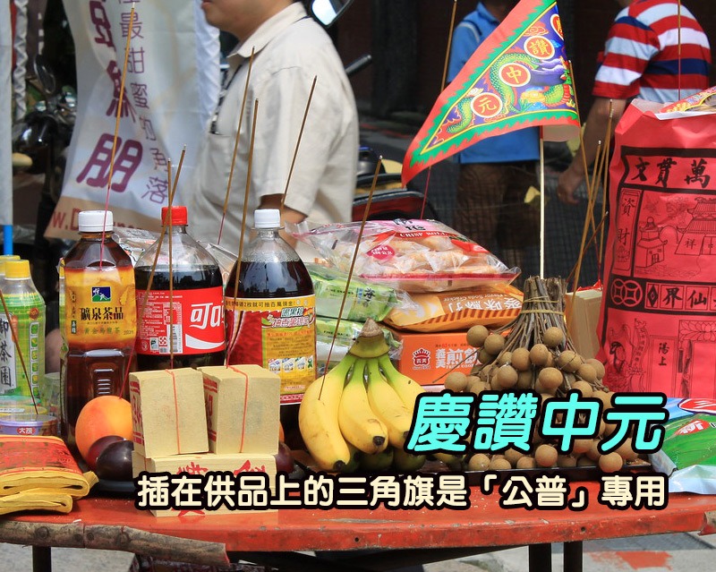 中元普渡插在供品上的三角旗是「公普」專用,到廟裡參加大型普渡時,準備三角旗,寫上「慶讚中元」,若是公司行號,也可在旗上加上公司行號名稱。